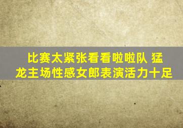 比赛太紧张看看啦啦队 猛龙主场性感女郎表演活力十足